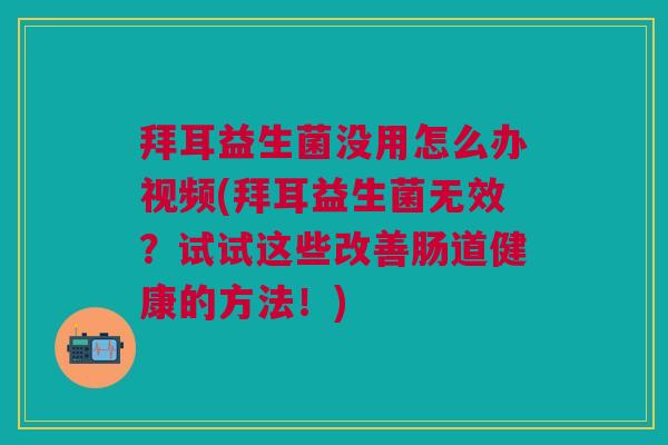 拜耳益生菌没用怎么办视频(拜耳益生菌无效?试试这些改善肠道健康的方法!)