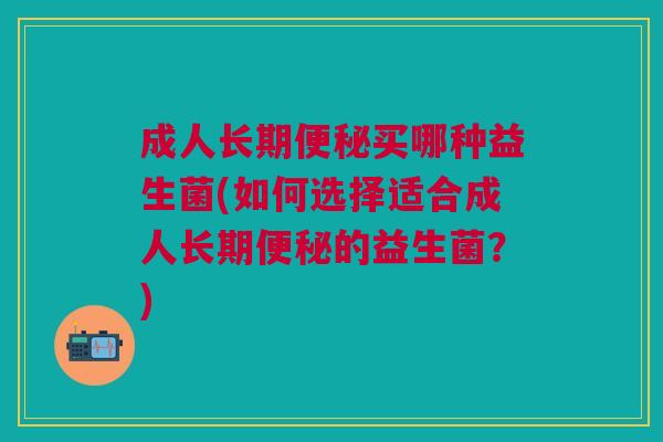 成人长期买哪种益生菌(如何选择适合成人长期的益生菌?) 成人长期买哪种益生菌(如何选择适合成人长期的益生菌?)