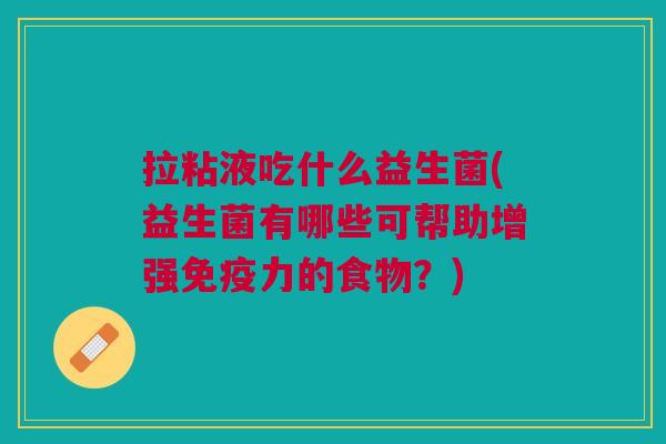 拉粘液吃什么益生菌(益生菌有哪些可帮助增强免疫力的食物?)