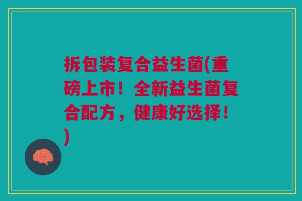 拆包装复合益生菌(重磅上市!全新益生菌复合配方,健康好选择!) 拆包装复合益生菌(重磅上市!全新益生菌复合配方,健康好选择!)