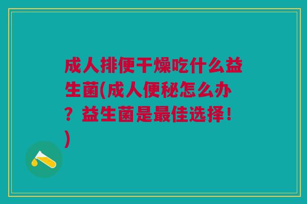 成人排便干燥吃什么益生菌(成人怎么办?益生菌是佳选择!) 成人排便干燥吃什么益生菌(成人怎么办?益生菌是佳选择!)