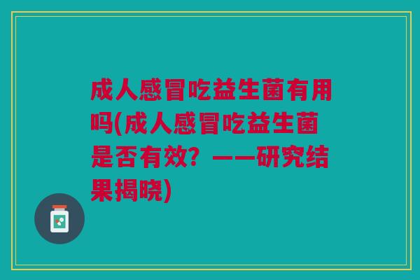 成人感冒吃益生菌有用吗(成人感冒吃益生菌是否有效?——研究结果揭晓)