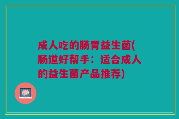成人吃的肠胃益生菌(肠道好帮手:适合成人的益生菌产品推荐) 成人吃的肠胃益生菌(肠道好帮手:适合成人的益生菌产品推荐)