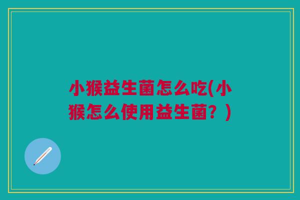 小猴益生菌怎么吃(小猴怎么使用益生菌?)