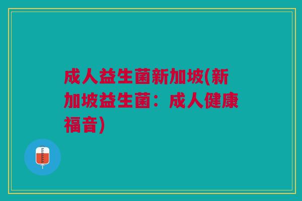 成人益生菌新加坡(新加坡益生菌:成人健康福音)