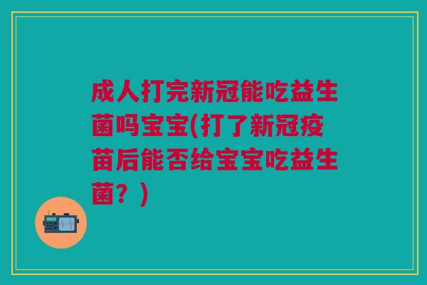 成人打完新冠能吃益生菌吗宝宝(打了新冠疫苗后能否给宝宝吃益生菌?)