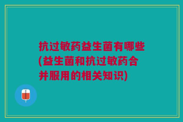 抗过敏药益生菌有哪些(益生菌和抗过敏药合并服用的相关知识)