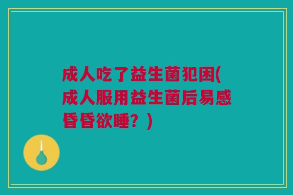 成人吃了益生菌犯困(成人服用益生菌后易感昏昏欲睡?)
