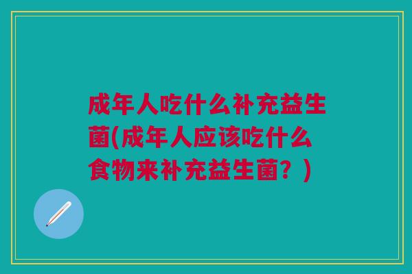 成年人吃什么补充益生菌(成年人应该吃什么食物来补充益生菌?)