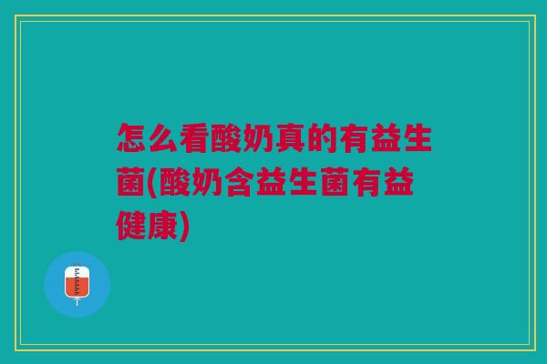 怎么看酸奶真的有益生菌(酸奶含益生菌有益健康)
