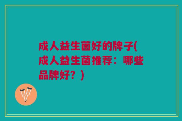 成人益生菌好的牌子(成人益生菌推荐:哪些品牌好?) 成人益生菌好的牌子(成人益生菌推荐:哪些品牌好?)