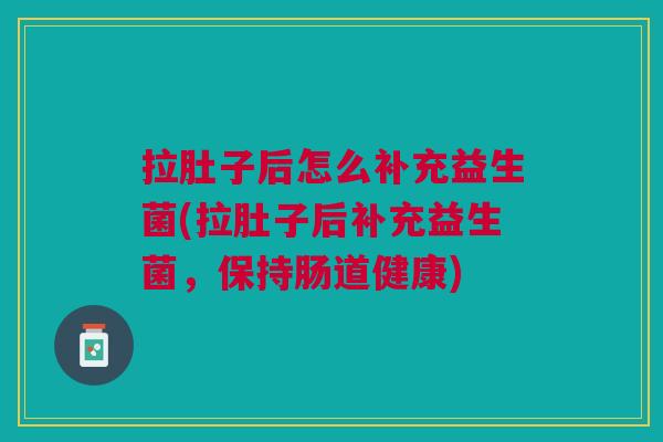 拉肚子后怎么补充益生菌(拉肚子后补充益生菌,保持肠道健康) 拉肚子后怎么补充益生菌(拉肚子后补充益生菌,保持肠道健康)