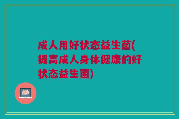 成人用好状态益生菌(提高成人身体健康的好状态益生菌)