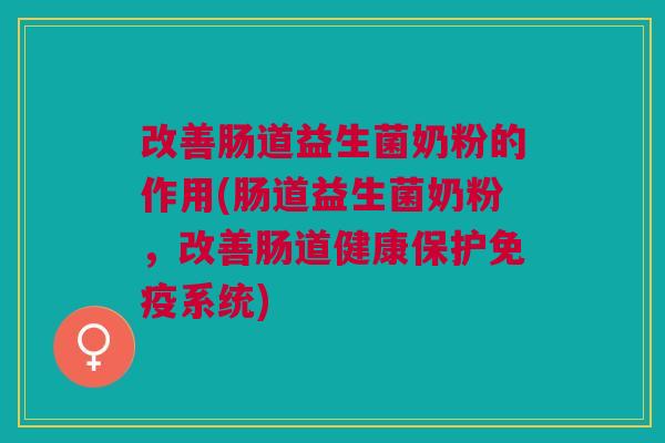 改善肠道益生菌奶粉的作用(肠道益生菌奶粉，改善肠道健康保护系统)