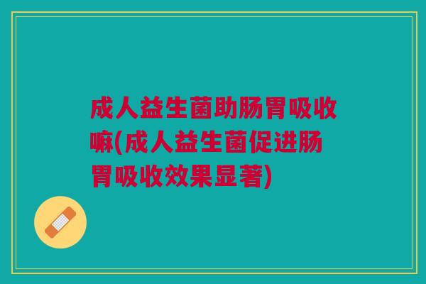 成人益生菌助肠胃吸收嘛(成人益生菌促进肠胃吸收效果显著)