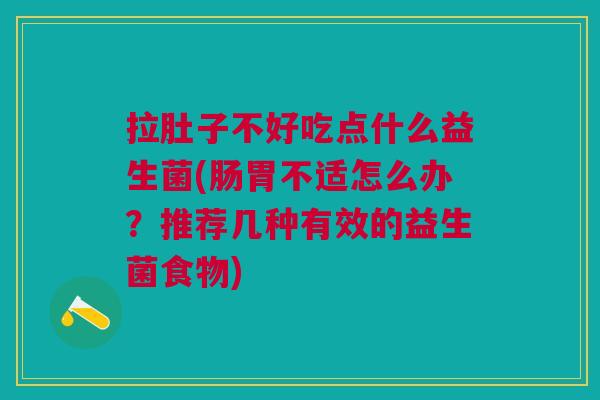 拉肚子不好吃点什么益生菌(肠胃不适怎么办?推荐几种有效的益生菌食物)