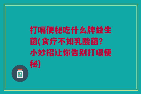 打嗝便秘吃什么牌益生菌(食疗不如乳酸菌?小妙招让你告别打嗝便秘)