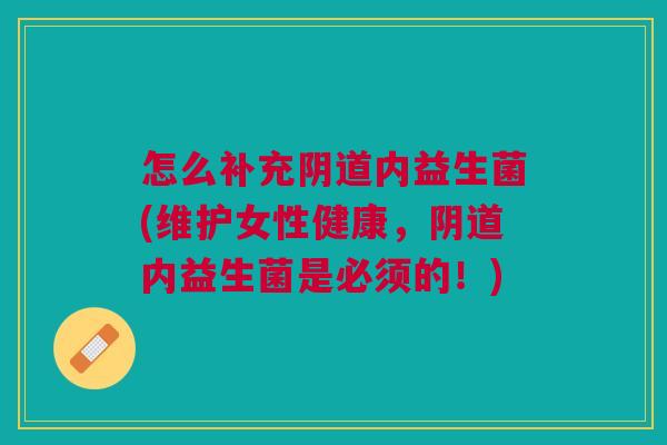 怎么补充阴道内益生菌(维护女性健康,阴道内益生菌是必须的!)