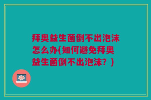 拜奥益生菌倒不出泡沫怎么办(如何避免拜奥益生菌倒不出泡沫？)