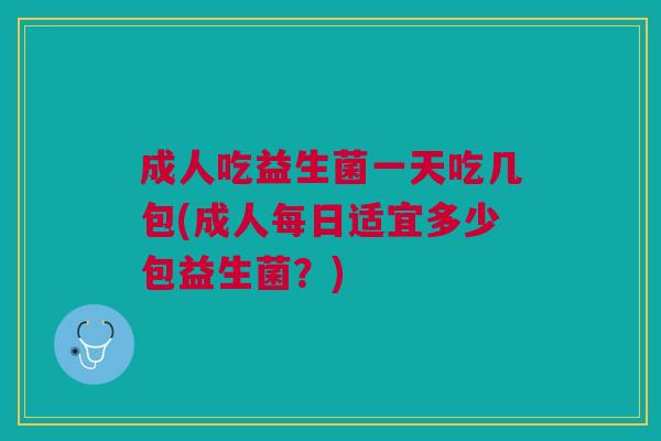 成人吃益生菌一天吃几包(成人每日适宜多少包益生菌?)