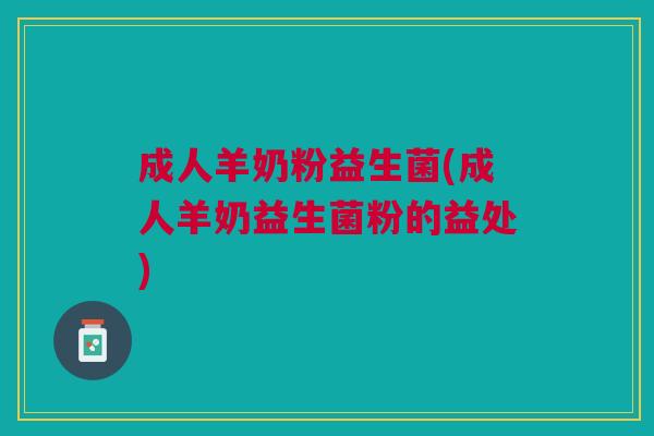 成人羊奶粉益生菌(成人羊奶益生菌粉的益处) 成人羊奶粉益生菌(成人羊奶益生菌粉的益处)