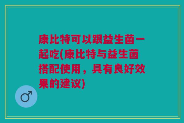 康比特可以跟益生菌一起吃(康比特与益生菌搭配使用,具有良好效果的建议) 康比特可以跟益生菌一起吃(康比特与益生菌搭配使用,具有良好效果的建议)