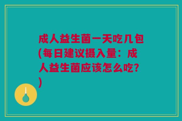 成人益生菌一天吃几包(每日建议摄入量：成人益生菌应该怎么吃？)