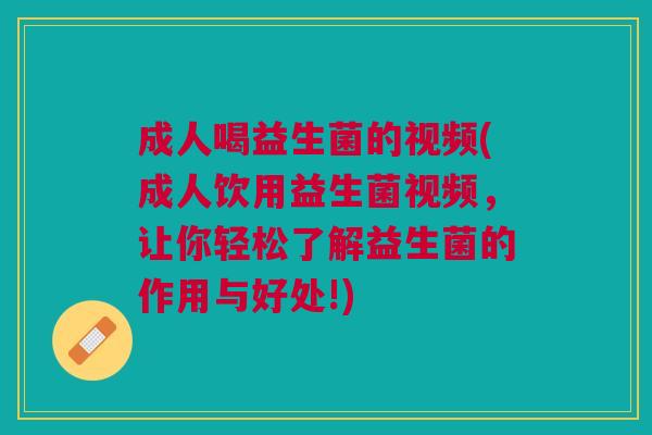 成人喝益生菌的视频(成人饮用益生菌视频,让你轻松了解益生菌的作用与好处!)