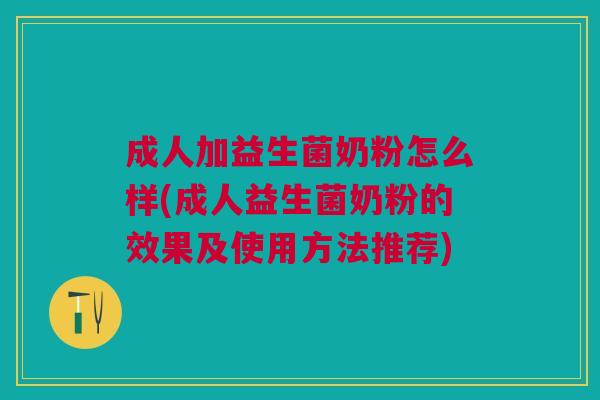 成人加益生菌奶粉怎么样(成人益生菌奶粉的效果及使用方法推荐)