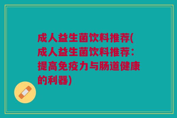 成人益生菌饮料推荐(成人益生菌饮料推荐:提高力与肠道健康的利器) 成人益生菌饮料推荐(成人益生菌饮料推荐:提高力与肠道健康的利器)