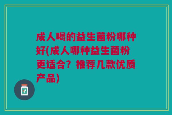 成人喝的益生菌粉哪种好(成人哪种益生菌粉更适合?推荐几款优质产品)