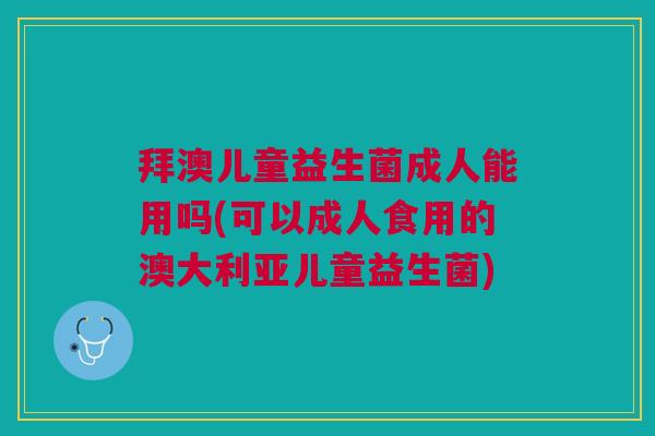 拜澳儿童益生菌成人能用吗(可以成人食用的澳大利亚儿童益生菌)