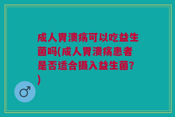 成人胃溃疡可以吃益生菌吗(成人胃溃疡患者是否适合摄入益生菌?)