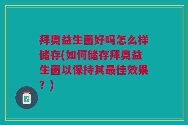 拜奥益生菌好吗怎么样储存(如何储存拜奥益生菌以保持其佳效果?) 拜奥益生菌好吗怎么样储存(如何储存拜奥益生菌以保持其佳效果?)