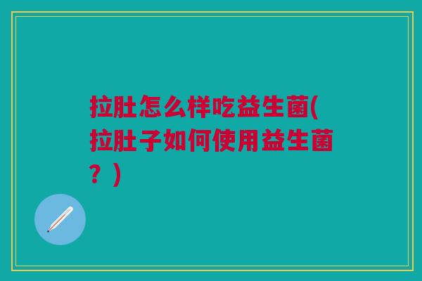 拉肚怎么样吃益生菌(拉肚子如何使用益生菌?)