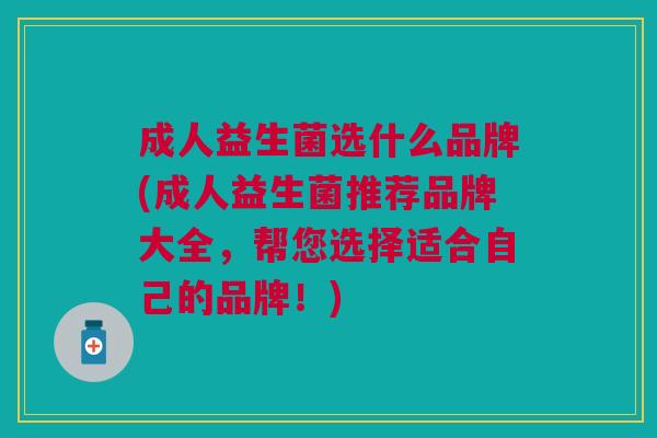 成人益生菌选什么品牌(成人益生菌推荐品牌大全,帮您选择适合自己的品牌!)