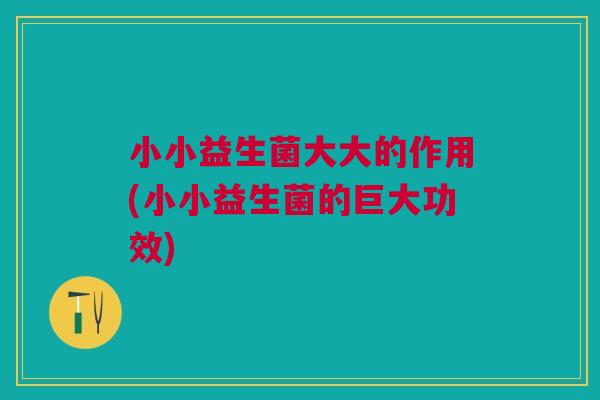 小小益生菌大大的作用(小小益生菌的巨大功效)