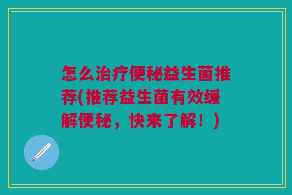 怎么治疗便秘益生菌推荐(推荐益生菌有效缓解便秘,快来了解!)