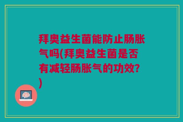 拜奥益生菌能防止肠胀气吗(拜奥益生菌是否有减轻肠胀气的功效？)