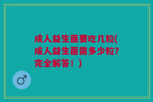 成人益生菌要吃几粒(成人益生菌需多少粒?完全解答!) 成人益生菌要吃几粒(成人益生菌需多少粒?完全解答!)