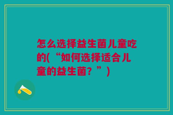 怎么选择益生菌儿童吃的(“如何选择适合儿童的益生菌?”)