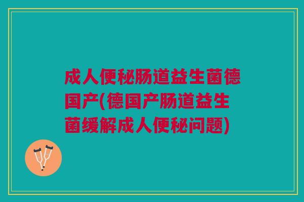 成人便秘肠道益生菌德国产(德国产肠道益生菌缓解成人便秘问题)