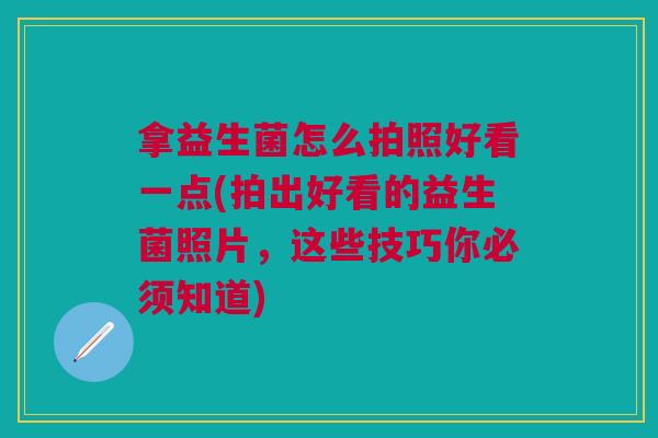 拿益生菌怎么拍照好看一点(拍出好看的益生菌照片,这些技巧你必须知道)