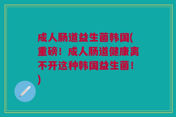成人肠道益生菌韩国(重磅!成人肠道健康离不开这种韩国益生菌!) 成人肠道益生菌韩国(重磅!成人肠道健康离不开这种韩国益生菌!)