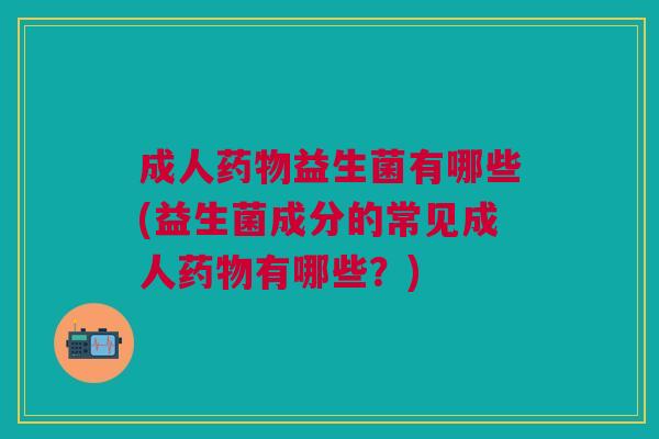 成人益生菌有哪些(益生菌成分的常见成人有哪些?) 成人益生菌有哪些(益生菌成分的常见成人有哪些?)