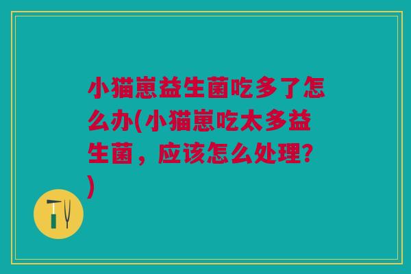 小猫崽益生菌吃多了怎么办(小猫崽吃太多益生菌,应该怎么处理?)