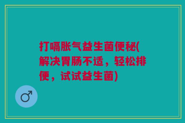 打嗝益生菌(解决不适，轻松排便，试试益生菌)
