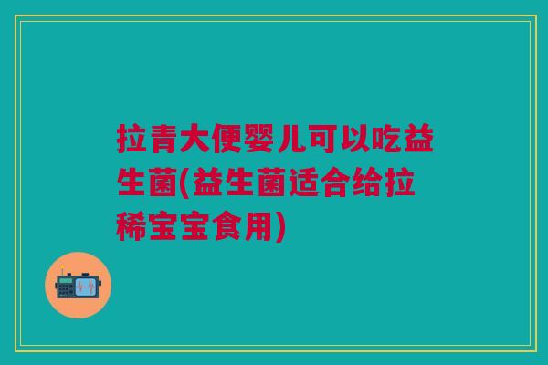 拉青大便婴儿可以吃益生菌(益生菌适合给拉稀宝宝食用) 拉青大便婴儿可以吃益生菌(益生菌适合给拉稀宝宝食用)