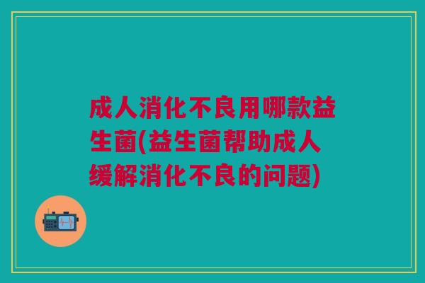 成人消化不良用哪款益生菌(益生菌帮助成人缓解消化不良的问题)