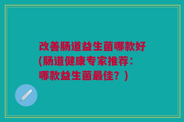 改善肠道益生菌哪款好(肠道健康专家推荐:哪款益生菌最佳?)